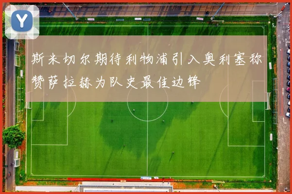 斯米切尔期待利物浦引入奥利塞称赞萨拉赫为队史最佳边锋