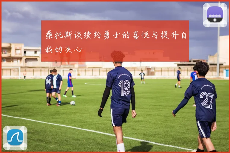 桑托斯谈续约勇士的喜悦与提升自我的决心