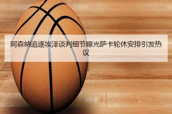 阿森纳追逐埃泽谈判细节曝光萨卡轮休安排引发热议